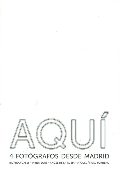 Aquí. 4 fotógrafos desde Madrid. Ricardo Cases. Miren Doiz. Ángel de la Rubia. Miguel Ángel Tornero